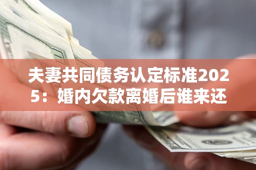 济南夫妻共同债务认定标准2025:婚内欠款离婚后谁来还? 济南夫妻共同债务认定标准2025:婚内欠款离婚后谁来还?