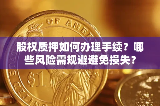 济南股权质押如何办理手续？哪些风险需规避避免损失？