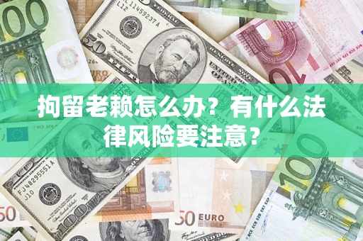 济南拘留老赖怎么办？有什么法律风险要注意？
