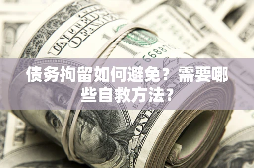 济南债务拘留如何避免？需要哪些自救方法？