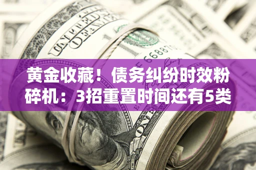 济南黄金收藏！债务纠纷时效粉碎机：3招重置时间还有5类不设年限的特殊债务