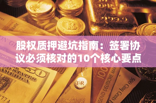 济南股权质押避坑指南:签署协议必须核对的10个核心要点 济南股权质押避坑指南:签署协议必须核对的10个核心要点