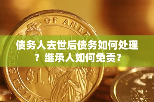 济南债务人去世后债务如何处理？继承人如何免责？