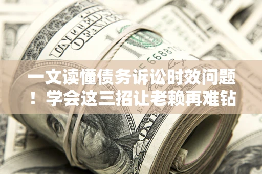 济南一文读懂债务诉讼时效问题！学会这三招让老赖再难钻空子