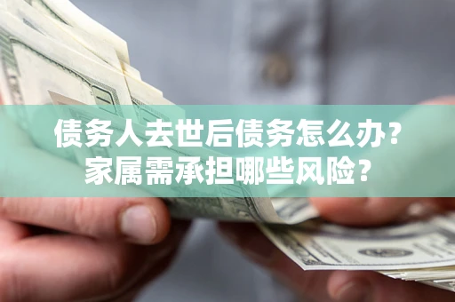 济南债务人去世后债务怎么办？家属需承担哪些风险？