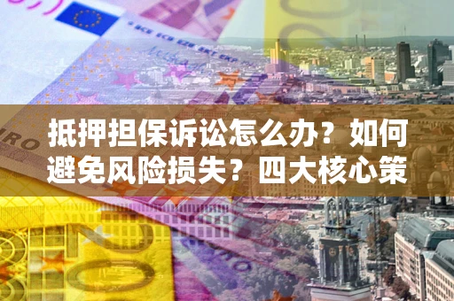 济南抵押担保诉讼怎么办？如何避免风险损失？四大核心策略全解读