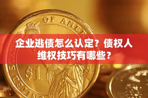 济南企业逃债怎么认定？债权人维权技巧有哪些？