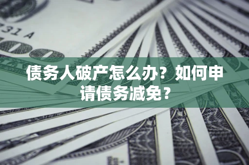 济南债务人破产怎么办？如何申请债务减免？
