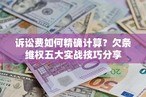 济南诉讼费如何精确计算？欠条维权五大实战技巧分享