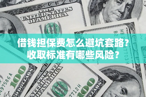 济南借钱担保费怎么避坑套路?收取标准有哪些风险? 济南借钱担保费怎么避坑套路?收取标准有哪些风险?