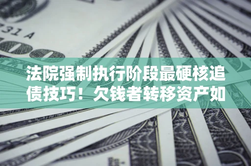 济南法院强制执行阶段最硬核追债技巧！欠钱者转移资产如何破解？