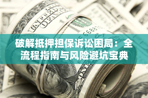济南破解抵押担保诉讼困局：全流程指南与风险避坑宝典