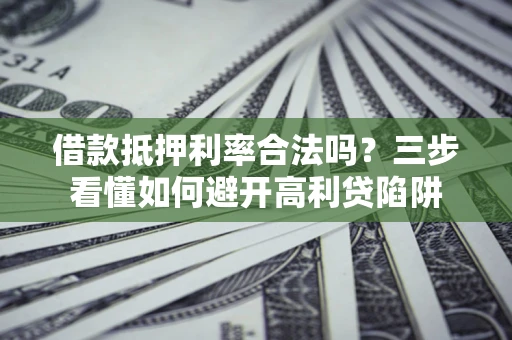 济南借款抵押利率合法吗？三步看懂如何避开高利贷陷阱