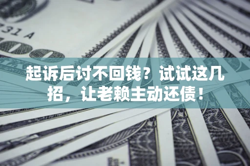 济南起诉后讨不回钱？试试这几招，让老赖主动还债！