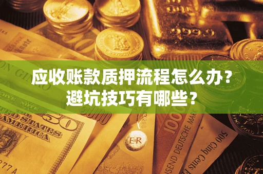 济南应收账款质押流程怎么办？避坑技巧有哪些？