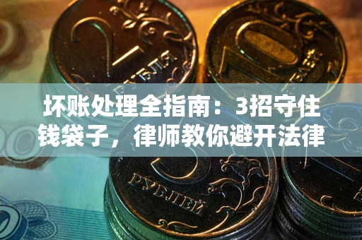 济南坏账处理全指南：3招守住钱袋子，律师教你避开法律雷区