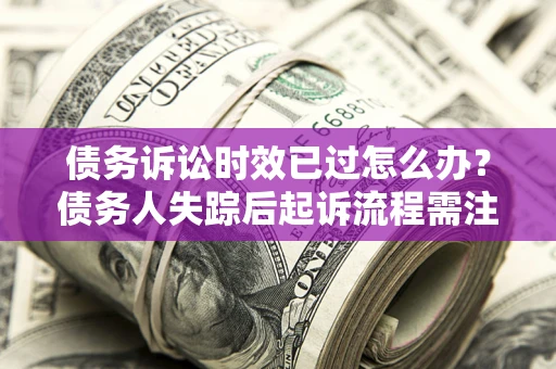 济南债务诉讼时效已过怎么办？债务人失踪后起诉流程需注意什么？