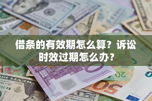 济南借条的有效期怎么算？诉讼时效过期怎么办？