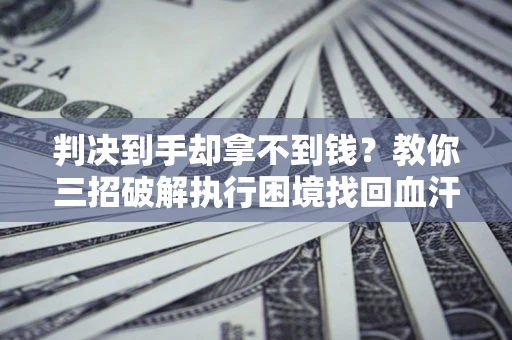 济南判决到手却拿不到钱？教你三招破解执行困境找回血汗钱