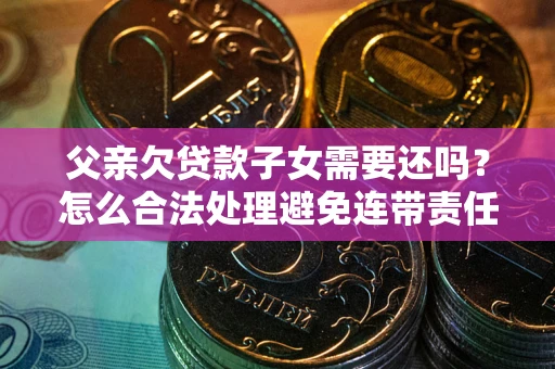 济南父亲欠贷款子女需要还吗？怎么合法处理避免连带责任？