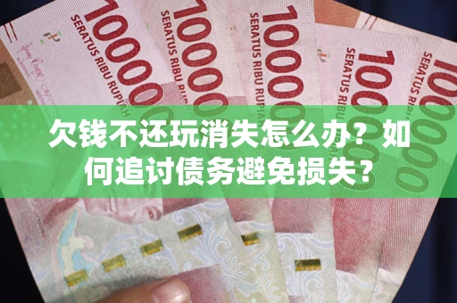 济南欠钱不还玩消失怎么办？如何追讨债务避免损失？