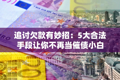 济南追讨欠款有妙招：5大合法手段让你不再当催债小白