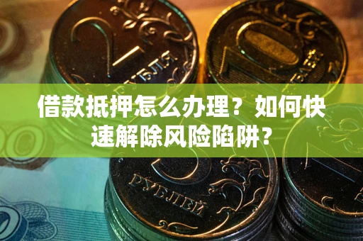 济南借款抵押怎么办理？如何快速解除风险陷阱？