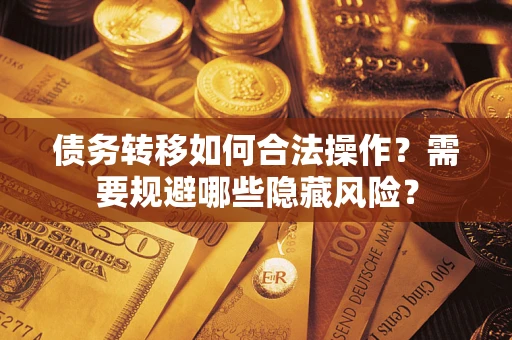 济南债务转移如何合法操作？需要规避哪些隐藏风险？
