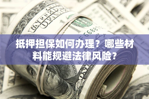 济南抵押担保如何办理？哪些材料能规避法律风险？