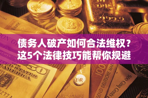 济南债务人破产如何合法维权？这5个法律技巧能帮你规避风险