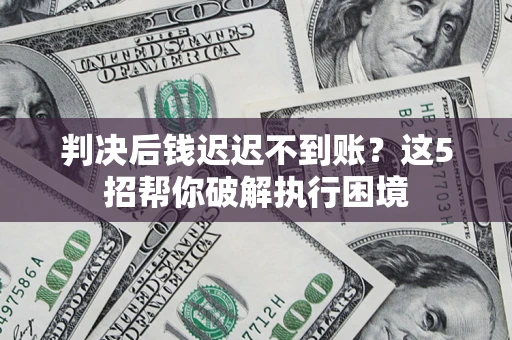 济南判决后钱迟迟不到账？这5招帮你破解执行困境