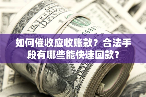 济南如何催收应收账款？合法手段有哪些能快速回款？