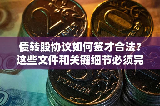 济南债转股协议如何签才合法？这些文件和关键细节必须完整