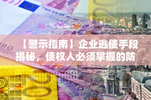 济南【警示指南】企业逃债手段揭秘，债权人必须掌握的防坑宝典