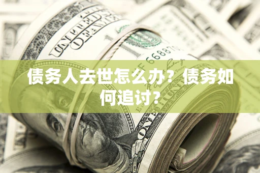 济南债务人去世怎么办？债务如何追讨？