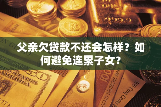 济南父亲欠贷款不还会怎样？如何避免连累子女？