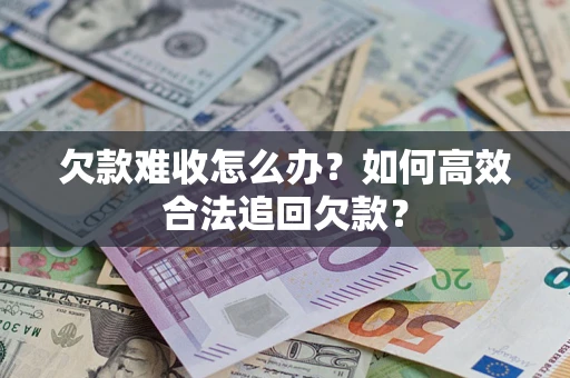 济南欠款难收怎么办？如何高效合法追回欠款？