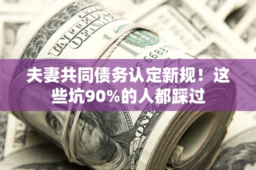 济南夫妻共同债务认定新规！这些坑90%的人都踩过
