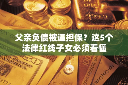 济南父亲负债被逼担保？这5个法律红线子女必须看懂