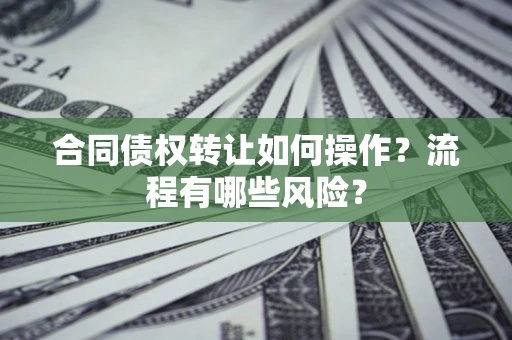 济南合同债权转让如何操作？流程有哪些风险？