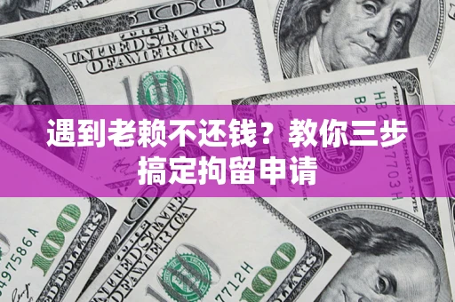 济南遇到老赖不还钱？教你三步搞定拘留申请