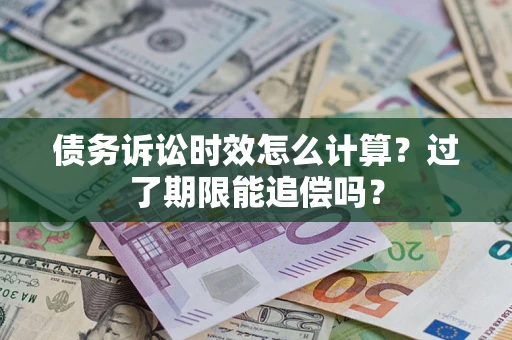 济南债务诉讼时效怎么计算？过了期限能追偿吗？