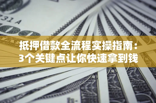 济南抵押借款全流程实操指南：3个关键点让你快速拿到钱