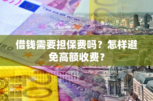 济南借钱需要担保费吗？怎样避免高额收费？