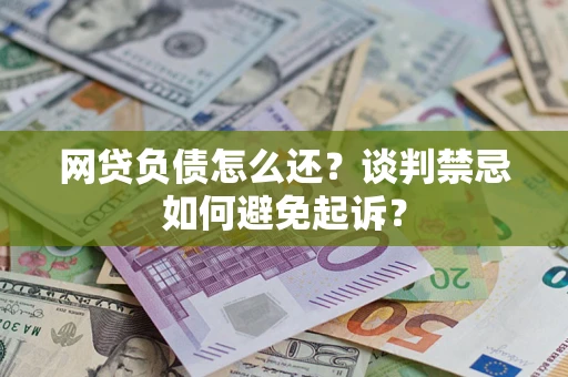 济南网贷负债怎么还？谈判禁忌如何避免起诉？