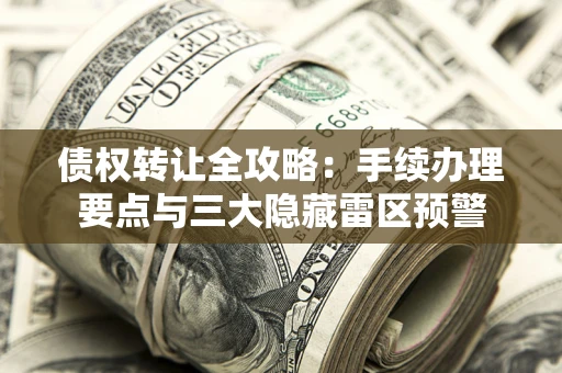 济南债权转让全攻略：手续办理要点与三大隐藏雷区预警