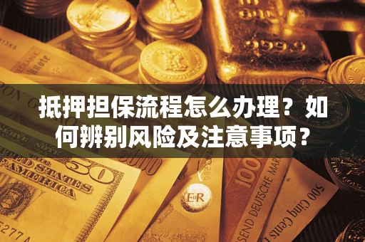 济南抵押担保流程怎么办理？如何辨别风险及注意事项？