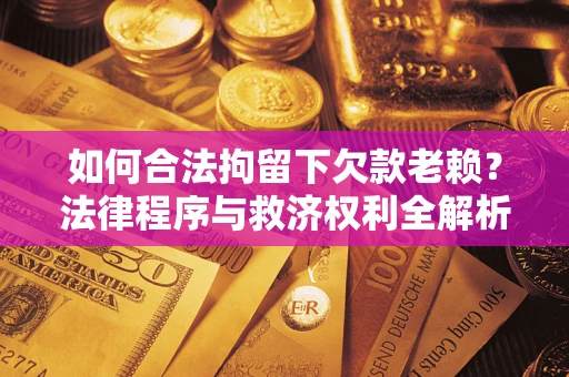 济南如何合法拘留下欠款老赖？法律程序与救济权利全解析