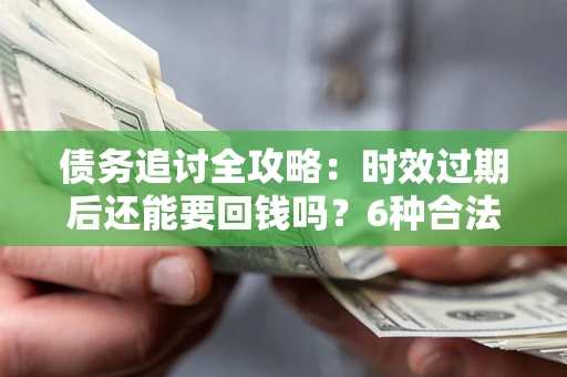 济南债务追讨全攻略：时效过期后还能要回钱吗？6种合法手段助你维权