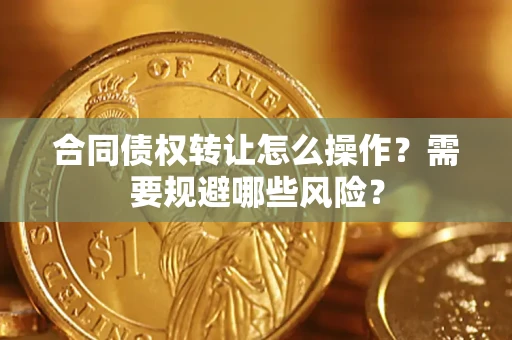 济南合同债权转让怎么操作？需要规避哪些风险？
